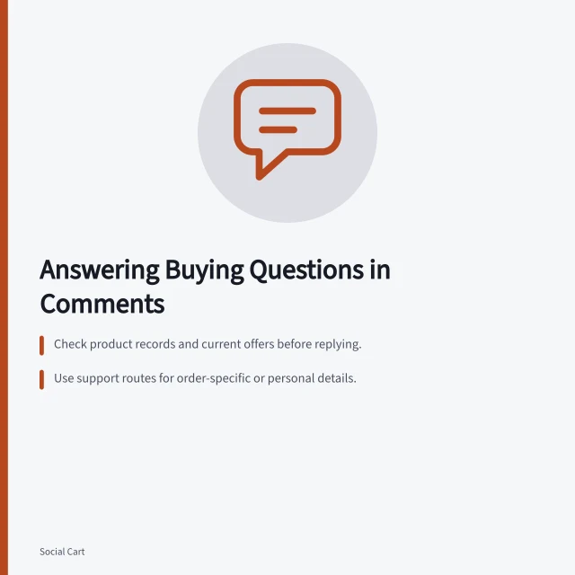 Answering Buying Questions in Comments: Check product records and current offers before replying.; Use support routes for order-specific or personal details.; Clarify variant, size or colour if the question is ambiguous. Answering buying questions in comments and messages