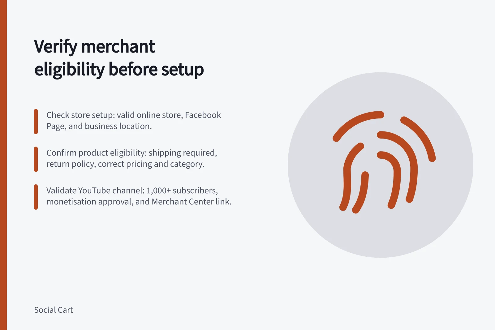 Verify merchant eligibility before setup: Check store setup: valid online store, Facebook Page, and business location.; Confirm product eligibility: shipping required, return policy, correct pricing and category.; Validate YouTube channel: 1,000+ subscribers, monetisation approval, and Merchant Center link.