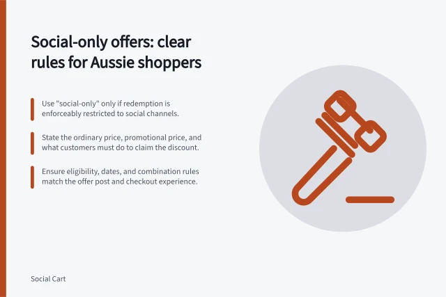 Social-only offers: clear rules for Aussie shoppers: Use "social-only" only if redemption is enforceably restricted to social channels.; State the ordinary price, promotional price, and what customers must do to claim the discount.; Ensure eligibility, dates, and combination rules match the offer post and checkout experience. Choosing a social-only offer without confusing store pricing
