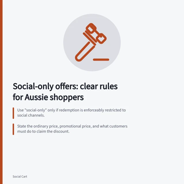 Social-only offers: clear rules for Aussie shoppers: Use "social-only" only if redemption is enforceably restricted to social channels.; State the ordinary price, promotional price, and what customers must do to claim the discount.; Ensure eligibility, dates, and combination rules match the offer post and checkout experience. Choosing a social-only offer without confusing store pricing