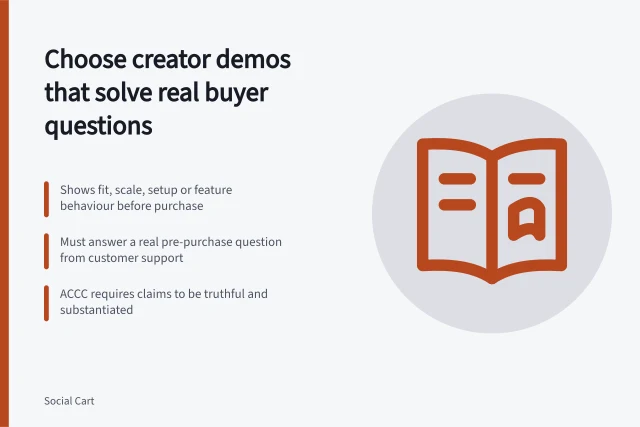 Choose creator demos that solve real buyer questions: Shows fit, scale, setup or feature behaviour before purchase; Must answer a real pre-purchase question from customer support; ACCC requires claims to be truthful and substantiated. Choosing creator demonstrations for shoppable content