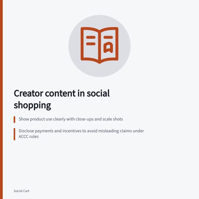 Creator content in social shopping: Show product use clearly with close-ups and scale shots; Disclose payments and incentives to avoid misleading claims under ACCC rules; Match the shown product exactly to the tagged listing in price, variant and availability. Creator content in social shopping