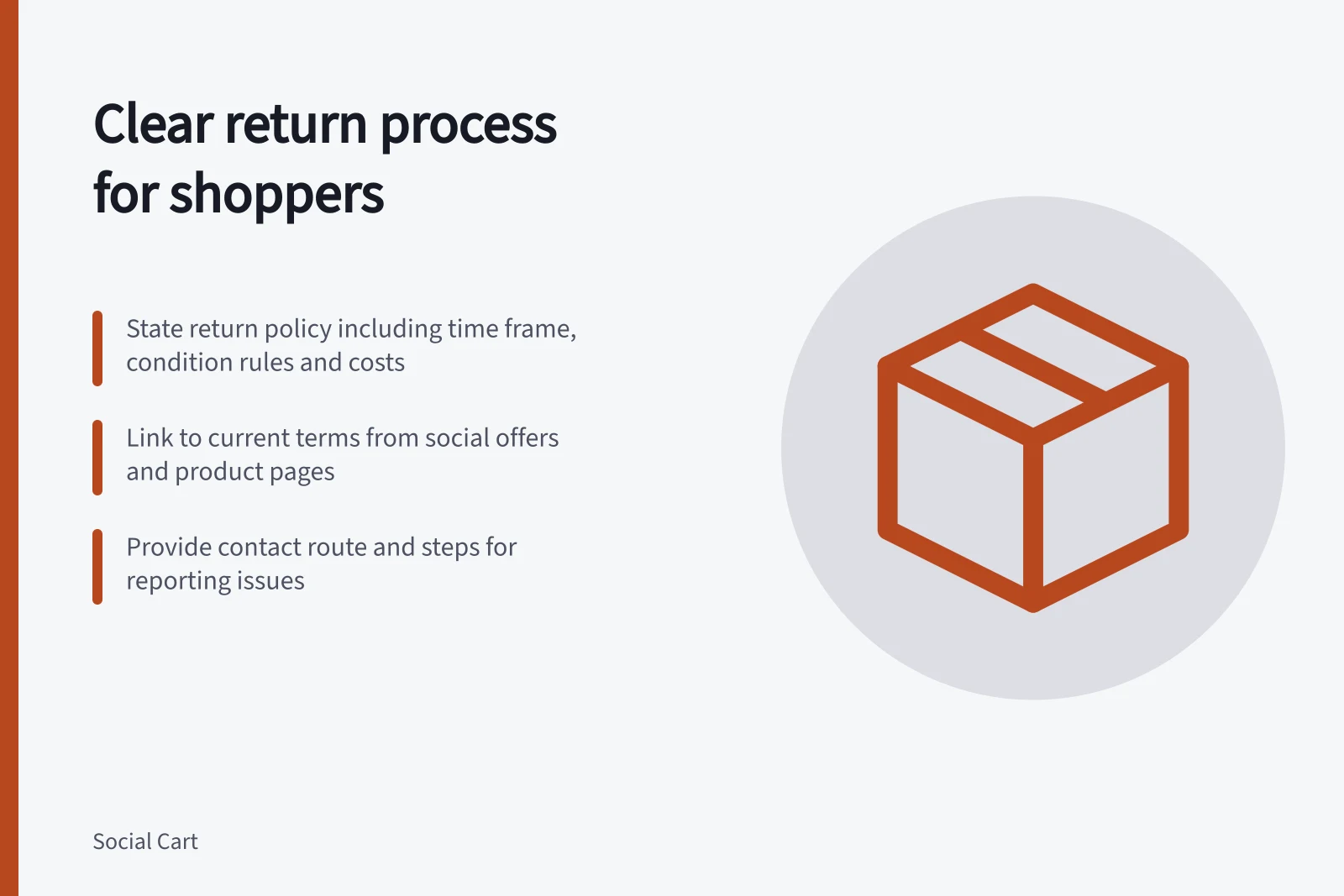 Clear return process for shoppers: State return policy including time frame, condition rules and costs; Link to current terms from social offers and product pages; Provide contact route and steps for reporting issues