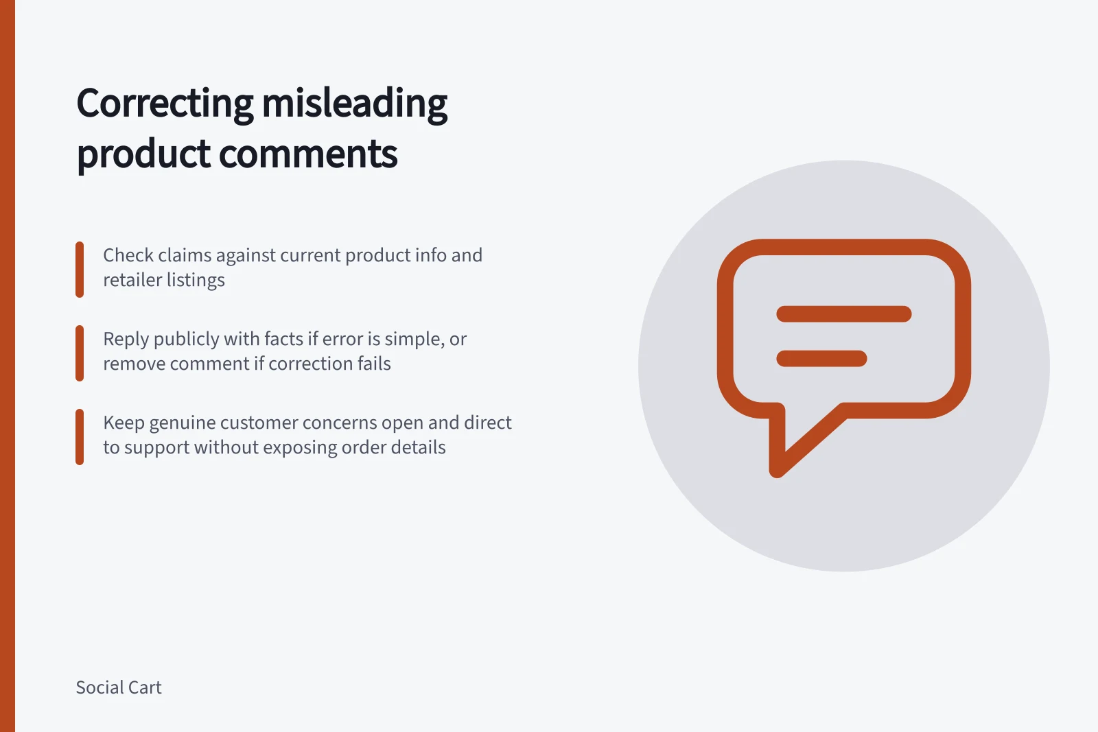 Correcting misleading product comments: Check claims against current product info and retailer listings; Reply publicly with facts if error is simple, or remove comment if correction fails; Keep genuine customer concerns open and direct to support without exposing order details