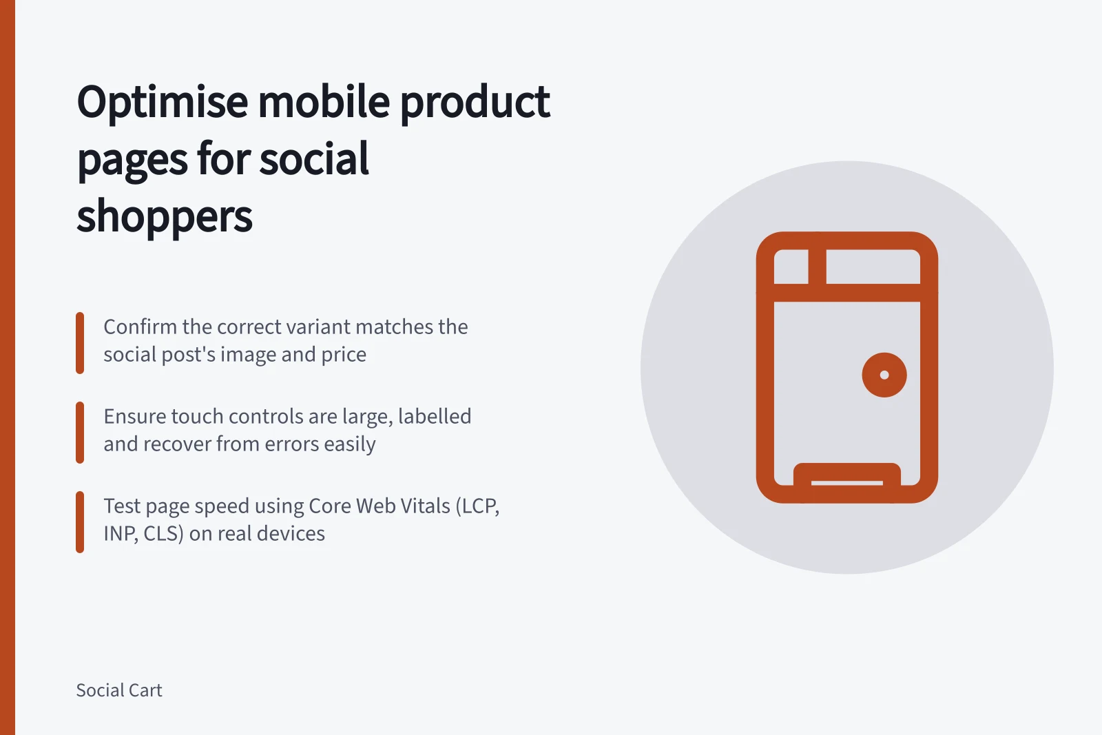 Optimise mobile product pages for social shoppers: Confirm the correct variant matches the social post's image and price; Ensure touch controls are large, labelled and recover from errors easily; Test page speed using Core Web Vitals (LCP, INP, CLS) on real devices