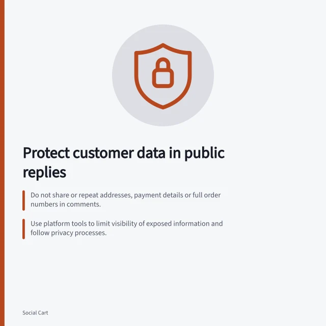 Protect customer data in public replies: Do not share or repeat addresses, payment details or full order numbers in comments.; Use platform tools to limit visibility of exposed information and follow privacy processes.; Verify customers before sharing order details and restrict staff access to cases. Keeping private order details out of public comments