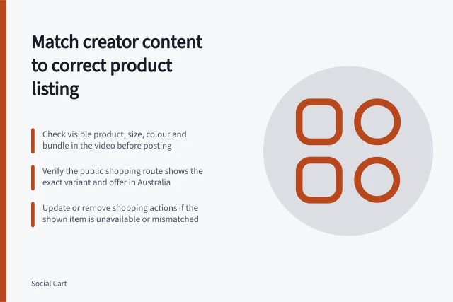Match creator content to correct product listing: Check visible product, size, colour and bundle in the video before posting; Verify the public shopping route shows the exact variant and offer in Australia; Update or remove shopping actions if the shown item is unavailable or mismatched. Matching a creator's demonstrated product to the correct listing