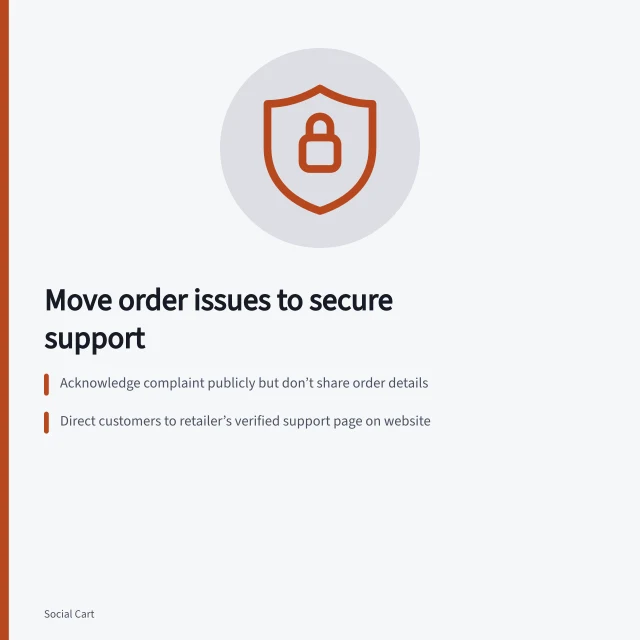 Move order issues to secure support: Acknowledge complaint publicly but don’t share order details; Direct customers to retailer’s verified support page on website; Verify identity and record handover context in support system. Moving an order problem into a secure support channel