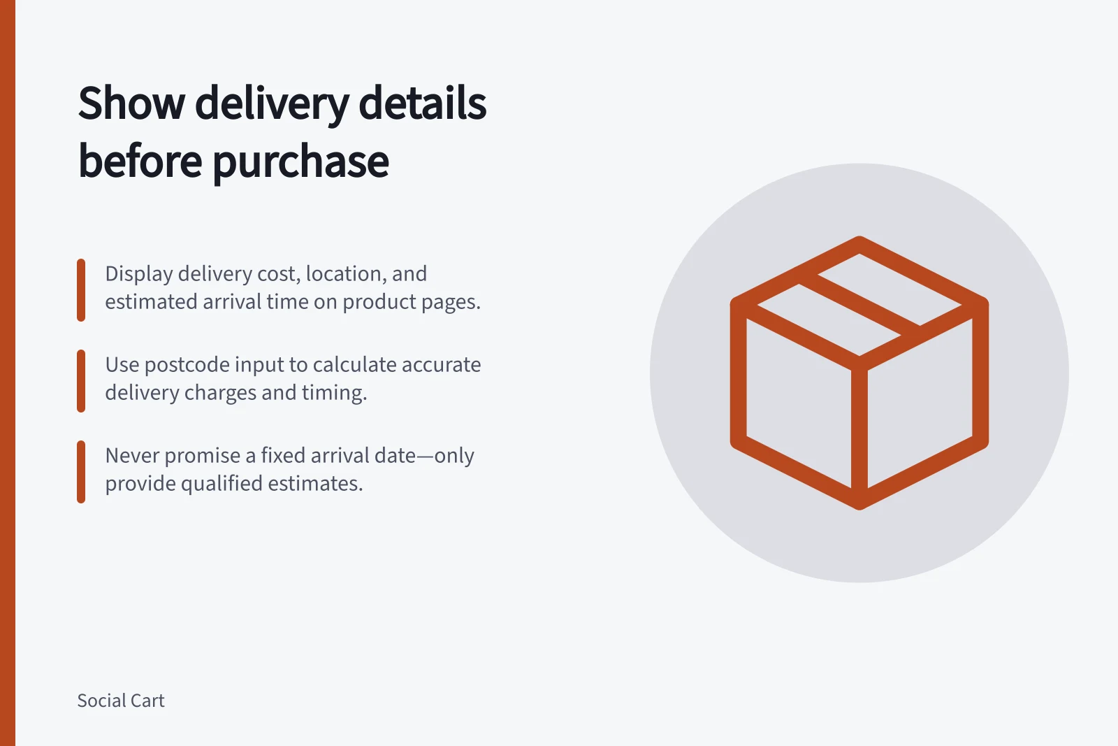 Show delivery details before purchase: Display delivery cost, location, and estimated arrival time on product pages.; Use postcode input to calculate accurate delivery charges and timing.; Never promise a fixed arrival date—only provide qualified estimates.