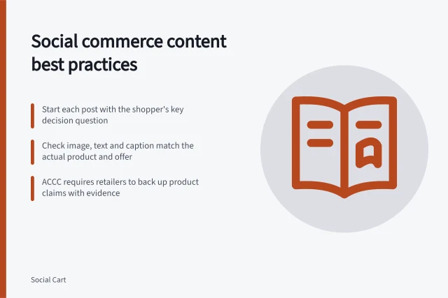 Social commerce content best practices: Start each post with the shopper's key decision question; Check image, text and caption match the actual product and offer; ACCC requires retailers to back up product claims with evidence. Social commerce content