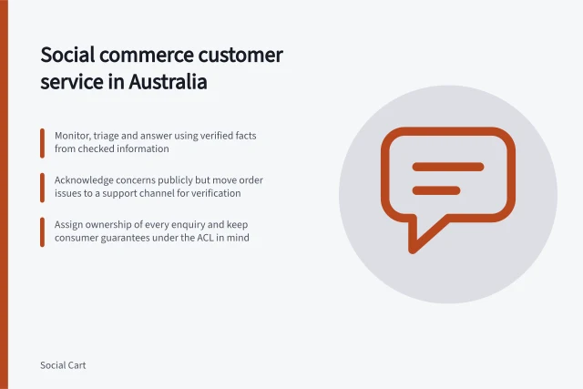 Social commerce customer service in Australia: Monitor, triage and answer using verified facts from checked information; Acknowledge concerns publicly but move order issues to a support channel for verification; Assign ownership of every enquiry and keep consumer guarantees under the ACL in mind. Social commerce customer service