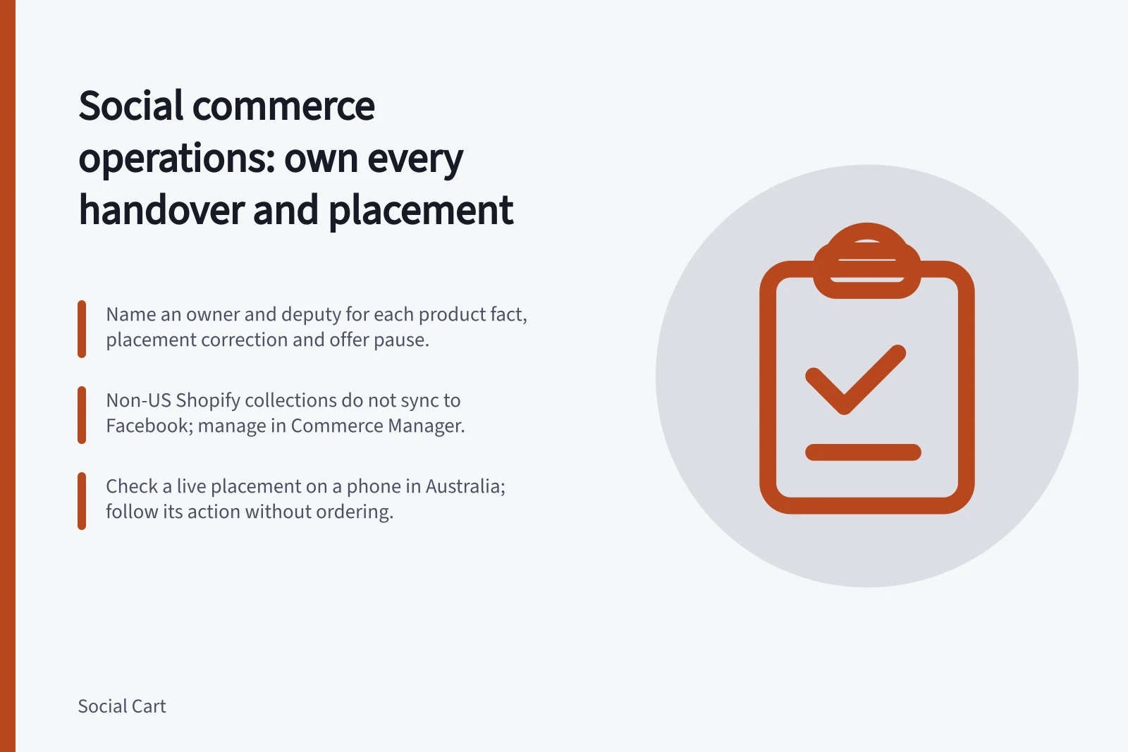 Social commerce operations: own every handover and placement: Name an owner and deputy for each product fact, placement correction and offer pause.; Non-US Shopify collections do not sync to Facebook; manage in Commerce Manager.; Check a live placement on a phone in Australia; follow its action without ordering.