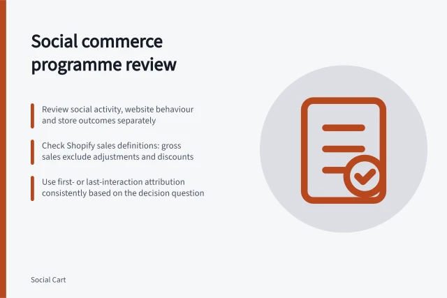 Social commerce programme review: Review social activity, website behaviour and store outcomes separately; Check Shopify sales definitions: gross sales exclude adjustments and discounts; Use first- or last-interaction attribution consistently based on the decision question. Social commerce programme reviews